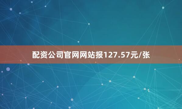 配资公司官网网站报127.57元/张