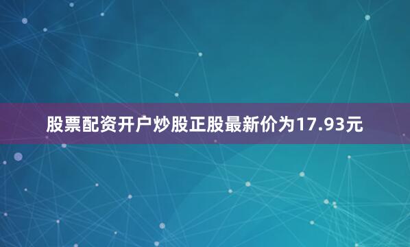 股票配资开户炒股正股最新价为17.93元