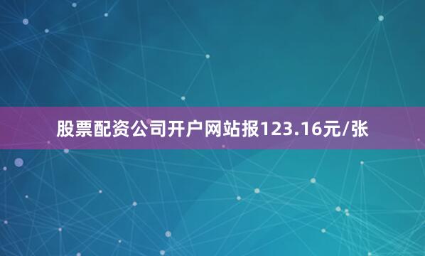 股票配资公司开户网站报123.16元/张