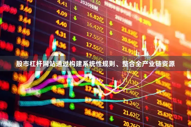 股市杠杆网站通过构建系统性规则、整合全产业链资源
