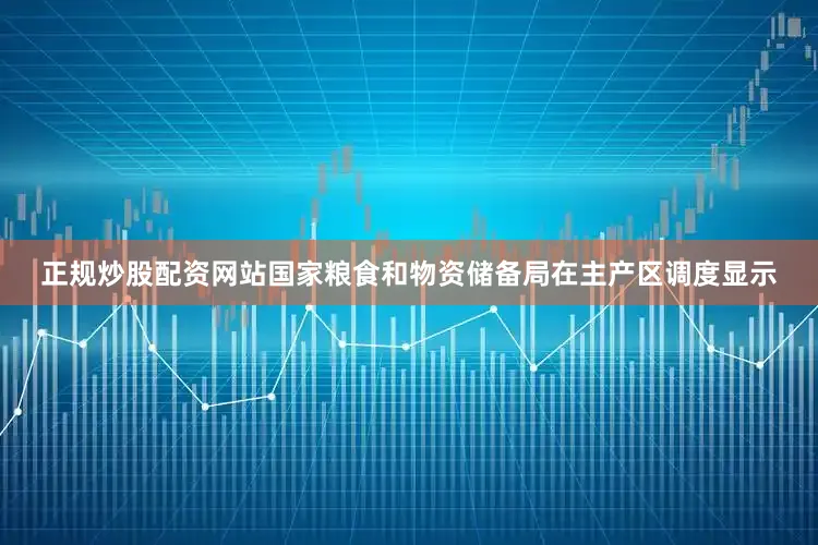 正规炒股配资网站国家粮食和物资储备局在主产区调度显示