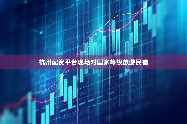 杭州配资平台现场对国家等级旅游民宿