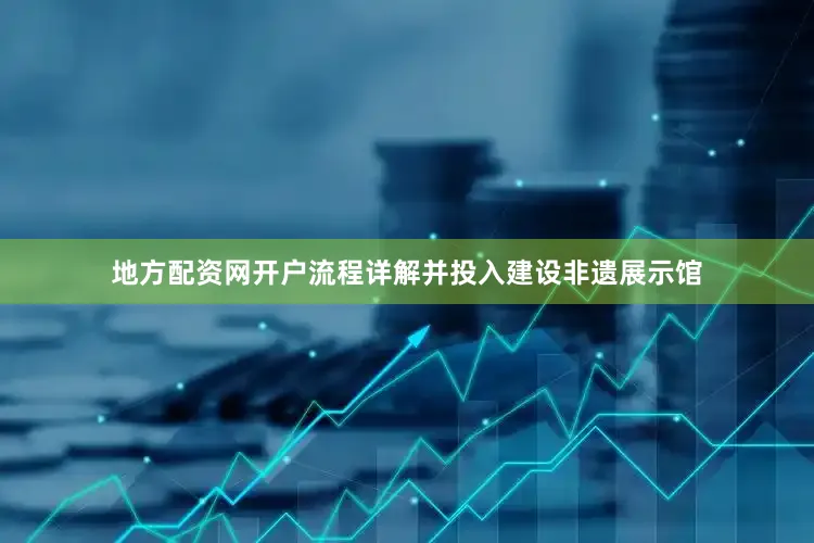 地方配资网开户流程详解并投入建设非遗展示馆