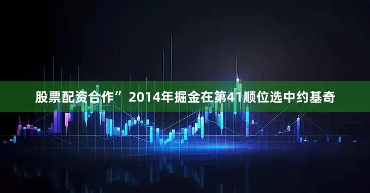股票配资合作” 2014年掘金在第41顺位选中约基奇