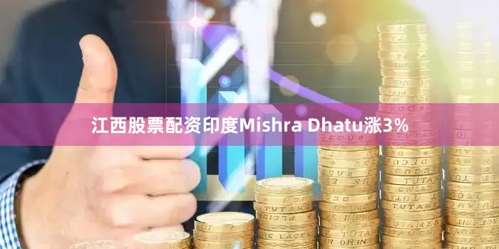 江西股票配资印度Mishra Dhatu涨3%