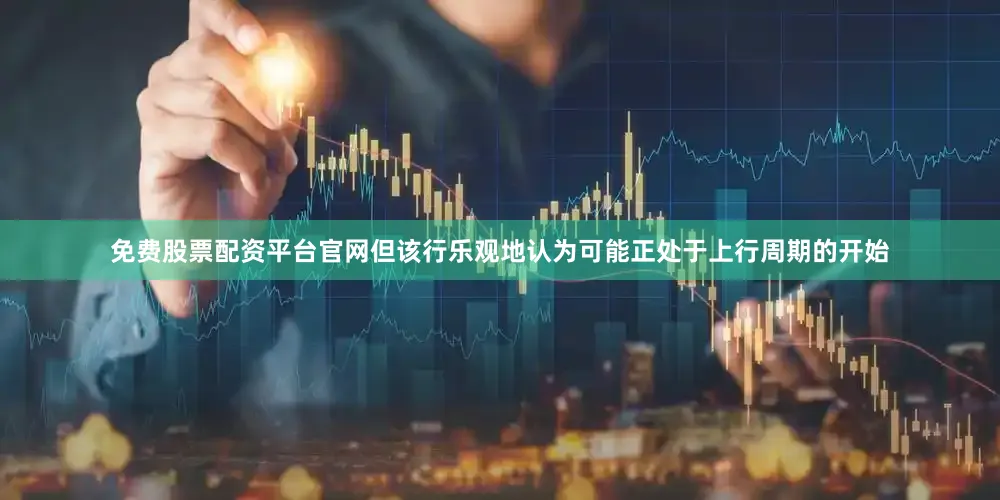 免费股票配资平台官网但该行乐观地认为可能正处于上行周期的开始