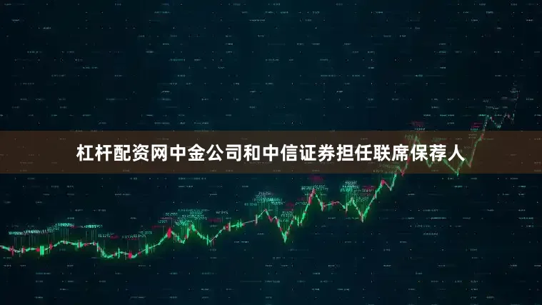 杠杆配资网中金公司和中信证券担任联席保荐人