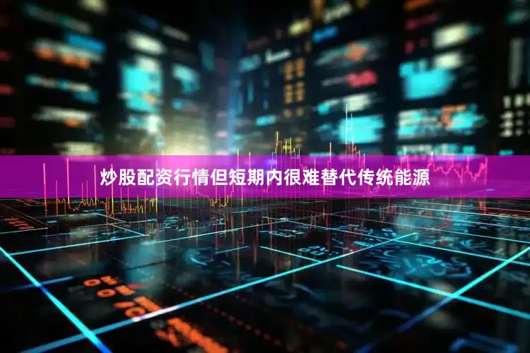 炒股配资行情但短期内很难替代传统能源