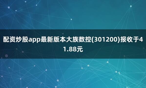 配资炒股app最新版本大族数控(301200)报收于41.88元