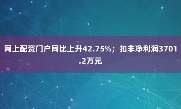 网上配资门户同比上升42.75%；扣非净利润3701.2万元