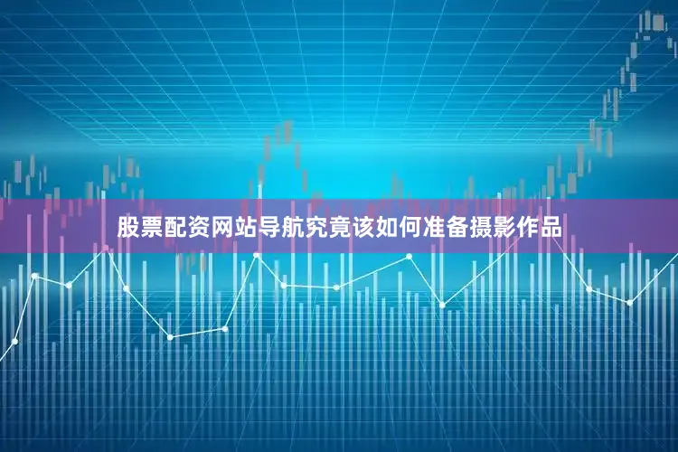 股票配资网站导航究竟该如何准备摄影作品