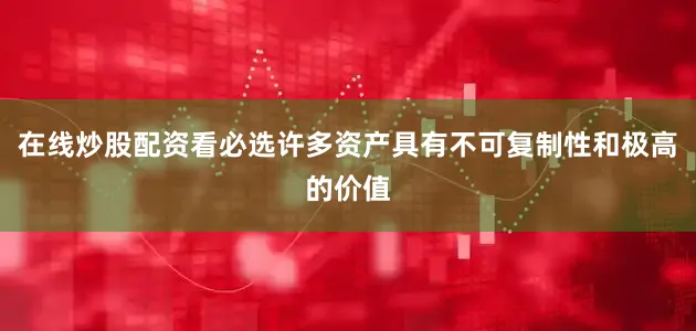 在线炒股配资看必选许多资产具有不可复制性和极高的价值
