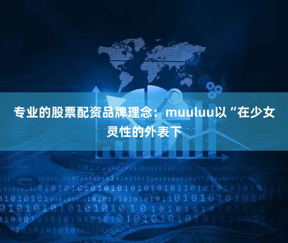 专业的股票配资品牌理念：muuluu以“在少女灵性的外表下