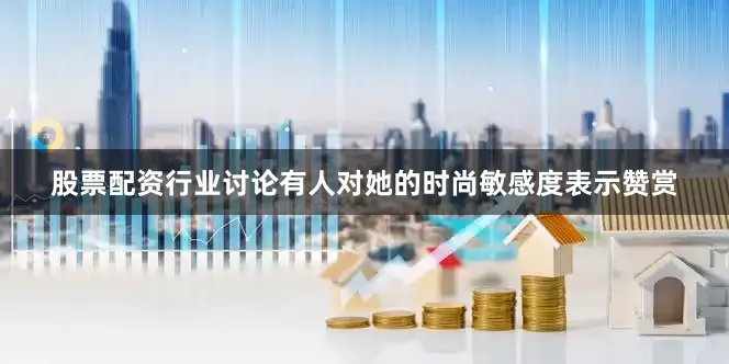 股票配资行业讨论有人对她的时尚敏感度表示赞赏