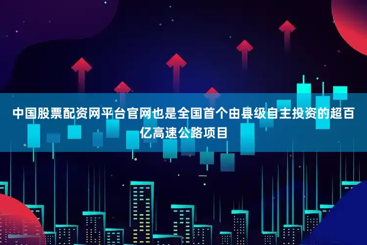 中国股票配资网平台官网也是全国首个由县级自主投资的超百亿高速公路项目