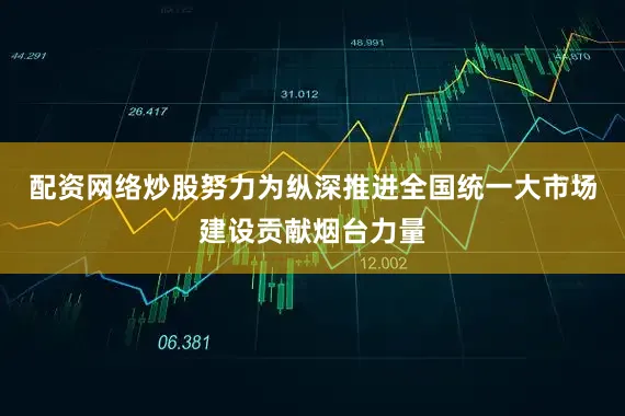 配资网络炒股努力为纵深推进全国统一大市场建设贡献烟台力量