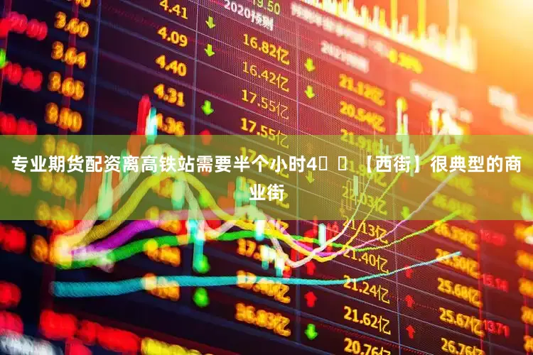专业期货配资离高铁站需要半个小时4️⃣【西街】很典型的商业街