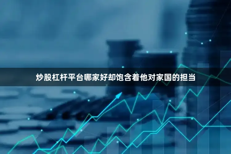 炒股杠杆平台哪家好却饱含着他对家国的担当