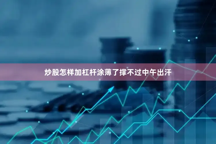 炒股怎样加杠杆涂薄了撑不过中午出汗