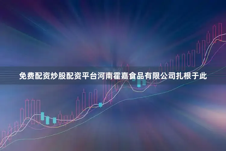 免费配资炒股配资平台河南霍嘉食品有限公司扎根于此