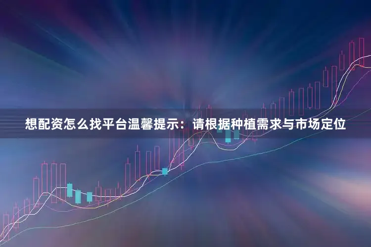 想配资怎么找平台温馨提示：请根据种植需求与市场定位