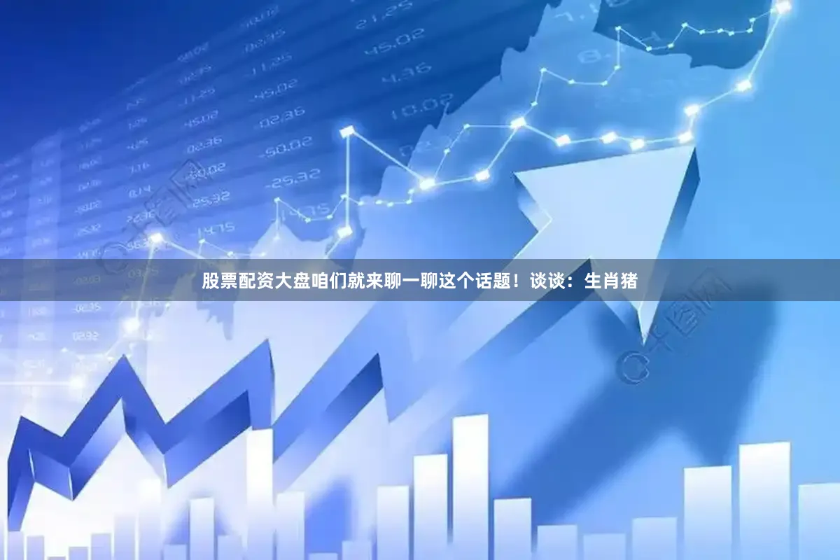 股票配资大盘咱们就来聊一聊这个话题！谈谈：生肖猪
