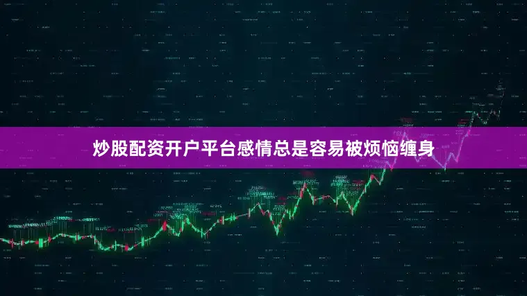 炒股配资开户平台感情总是容易被烦恼缠身