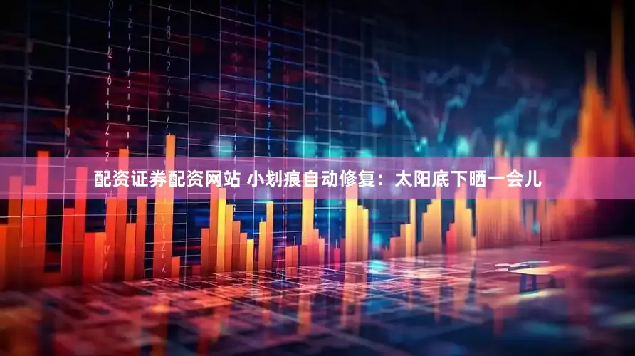 配资证券配资网站 小划痕自动修复：太阳底下晒一会儿