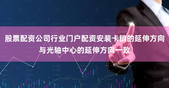 股票配资公司行业门户配资安装卡销的延伸方向与光轴中心的延伸方向一致