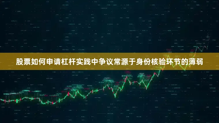 股票如何申请杠杆实践中争议常源于身份核验环节的薄弱