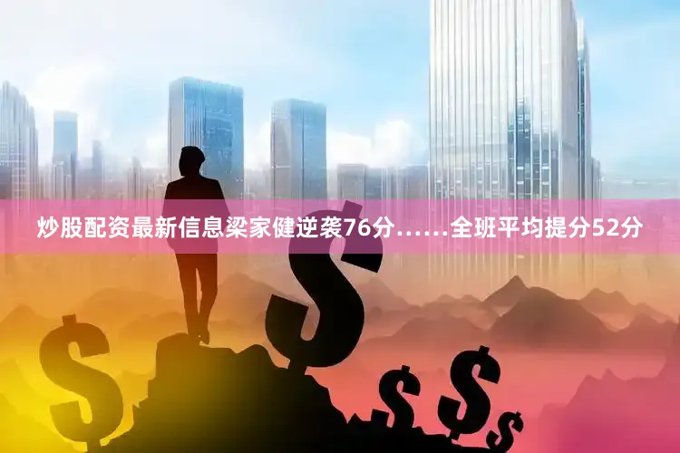 炒股配资最新信息梁家健逆袭76分……全班平均提分52分