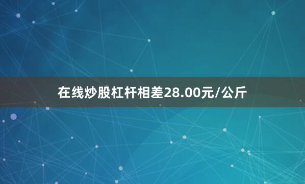 在线炒股杠杆相差28.00元/公斤