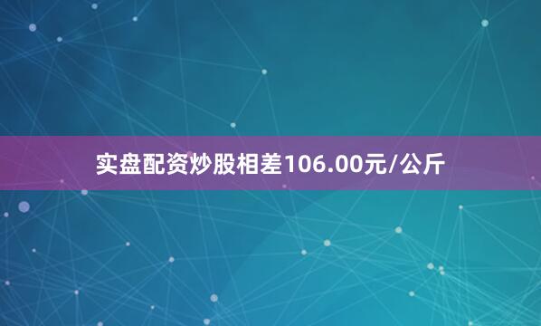 实盘配资炒股相差106.00元/公斤