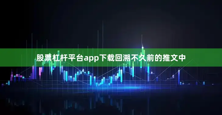 股票杠杆平台app下载　　回溯不久前的推文中