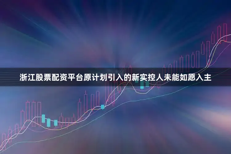 浙江股票配资平台原计划引入的新实控人未能如愿入主