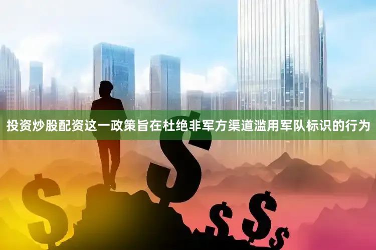 投资炒股配资这一政策旨在杜绝非军方渠道滥用军队标识的行为