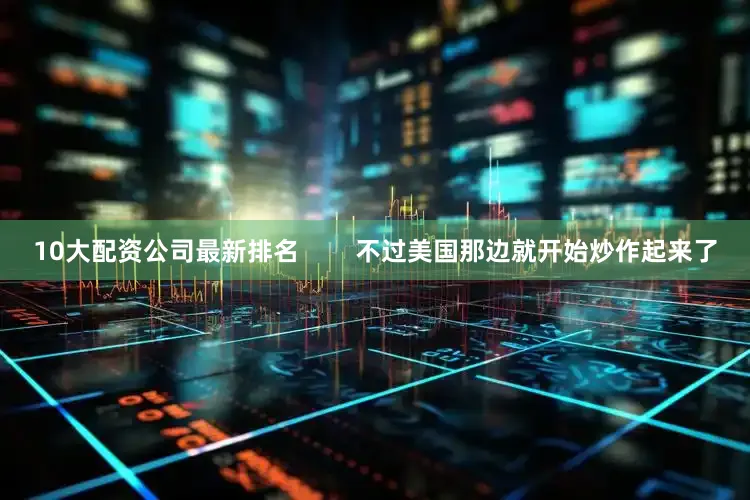 10大配资公司最新排名        不过美国那边就开始炒作起来了