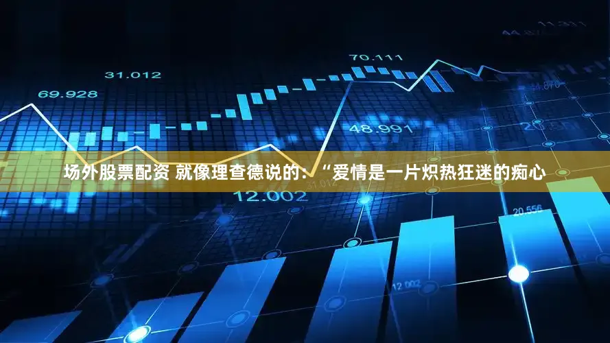 场外股票配资 就像理查德说的：“爱情是一片炽热狂迷的痴心
