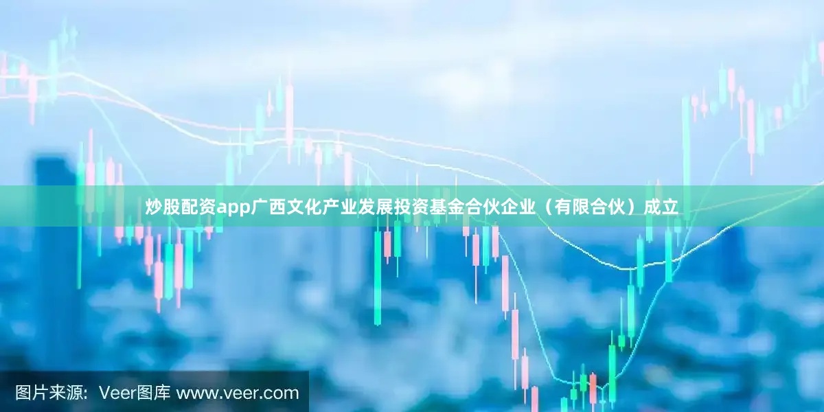 炒股配资app广西文化产业发展投资基金合伙企业（有限合伙）成立