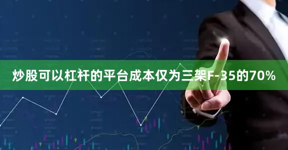 炒股可以杠杆的平台成本仅为三架F-35的70%