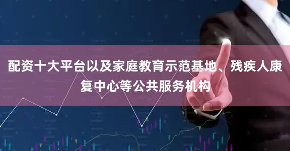 配资十大平台以及家庭教育示范基地、残疾人康复中心等公共服务机构