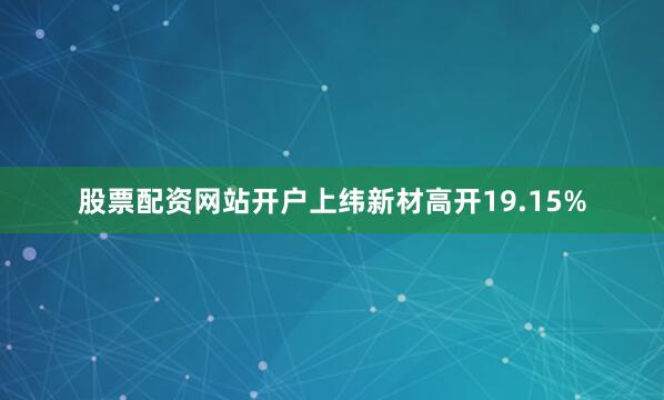 股票配资网站开户上纬新材高开19.15%