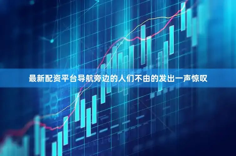 最新配资平台导航旁边的人们不由的发出一声惊叹