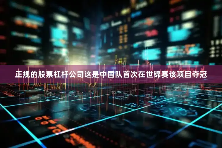 正规的股票杠杆公司这是中国队首次在世锦赛该项目夺冠