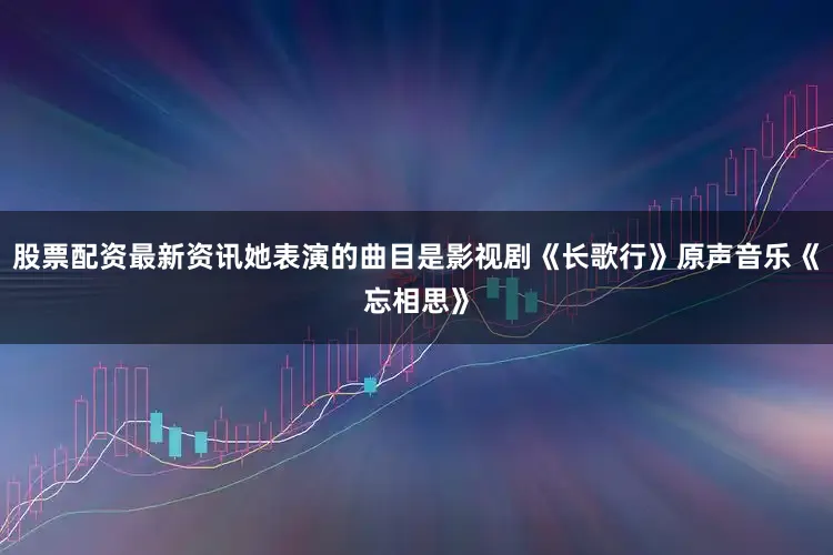 股票配资最新资讯她表演的曲目是影视剧《长歌行》原声音乐《忘相思》