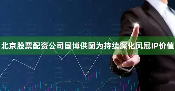 北京股票配资公司国博供图为持续深化凤冠IP价值