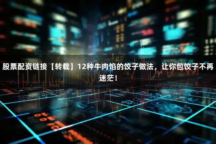 股票配资链接【转载】12种牛肉馅的饺子做法，让你包饺子不再迷茫！
