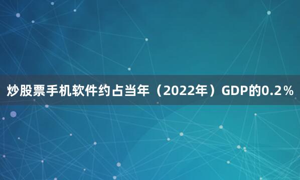 炒股票手机软件约占当年（2022年）GDP的0.2％