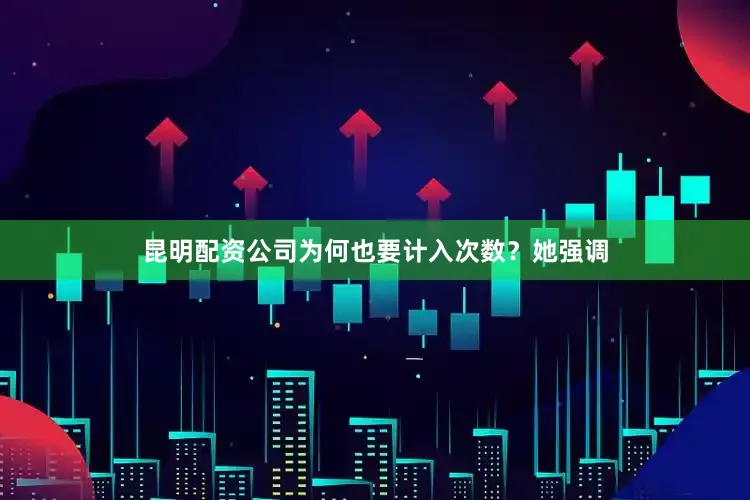 昆明配资公司为何也要计入次数？她强调