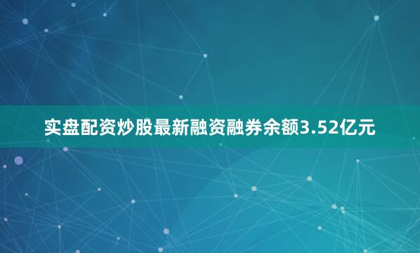 实盘配资炒股最新融资融券余额3.52亿元